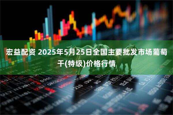 宏益配资 2025年5月25日全国主要批发市场葡萄干(特级)价格行情