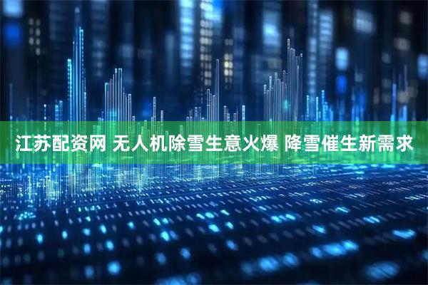 江苏配资网 无人机除雪生意火爆 降雪催生新需求