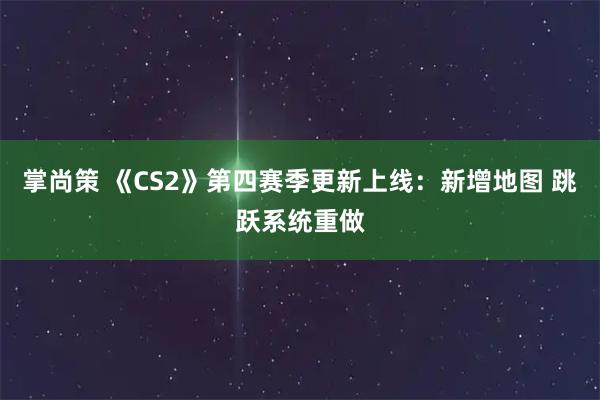 掌尚策 《CS2》第四赛季更新上线：新增地图 跳跃系统重做