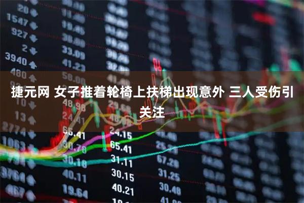 捷元网 女子推着轮椅上扶梯出现意外 三人受伤引关注