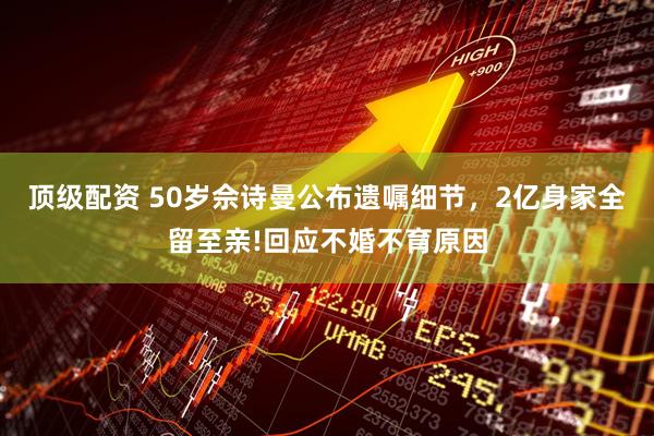 顶级配资 50岁佘诗曼公布遗嘱细节，2亿身家全留至亲!回应不婚不育原因