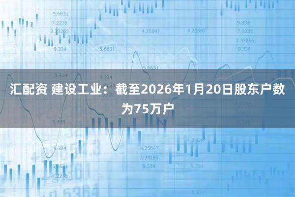 汇配资 建设工业：截至2026年1月20日股东户数为75万户