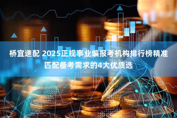 桥宜速配 2025正规事业编报考机构排行榜精准匹配备考需求的4大优质选