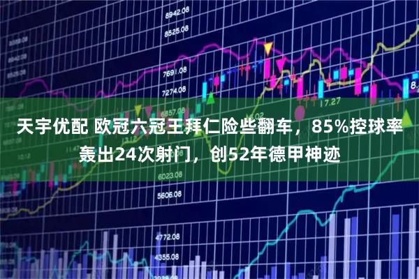 天宇优配 欧冠六冠王拜仁险些翻车，85%控球率轰出24次射门，创52年德甲神迹