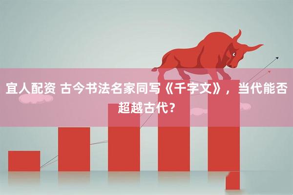 宜人配资 古今书法名家同写《千字文》，当代能否超越古代？