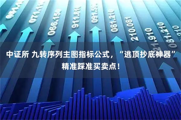 中证所 九转序列主图指标公式，“逃顶抄底神器”精准踩准买卖点！