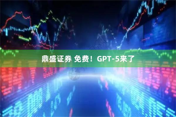 鼎盛证券 免费！GPT-5来了