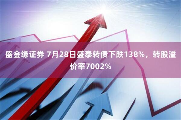 盛金缘证券 7月28日盛泰转债下跌138%，转股溢价率7002%