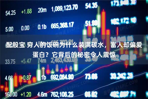 配股宝 穷人的饭碗为什么装满碳水，富人却偏爱蛋白？它背后的秘密令人震惊