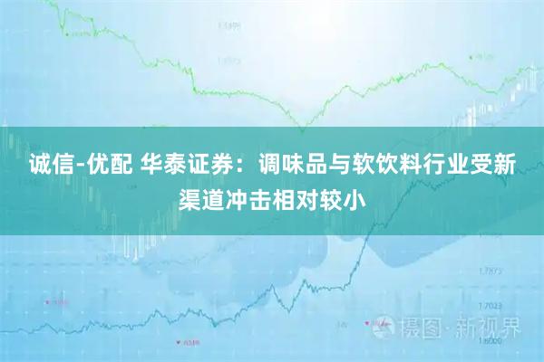 诚信-优配 华泰证券：调味品与软饮料行业受新渠道冲击相对较小