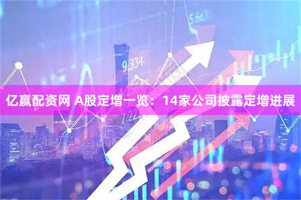 亿赢配资网 A股定增一览：14家公司披露定增进展