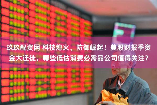 玖玖配资网 科技熄火、防御崛起！美股财报季资金大迁徙，哪些低估消费必需品公司值得关注？