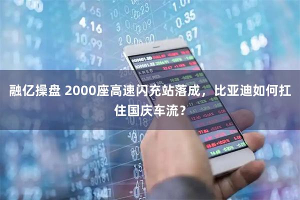融亿操盘 2000座高速闪充站落成，比亚迪如何扛住国庆车流？